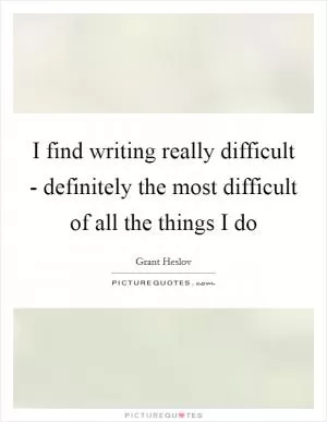 I find writing really difficult - definitely the most difficult of all the things I do Picture Quote #1