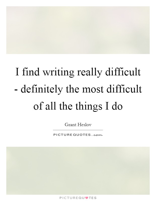 I find writing really difficult - definitely the most difficult of all the things I do Picture Quote #1