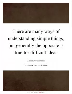 There are many ways of understanding simple things, but generally the opposite is true for difficult ideas Picture Quote #1