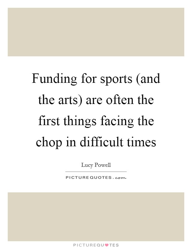 Funding for sports (and the arts) are often the first things facing the chop in difficult times Picture Quote #1