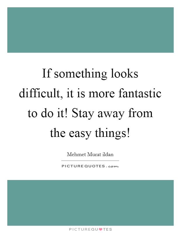 If something looks difficult, it is more fantastic to do it! Stay away from the easy things! Picture Quote #1