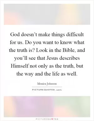 God doesn’t make things difficult for us. Do you want to know what the truth is? Look in the Bible, and you’ll see that Jesus describes Himself not only as the truth, but the way and the life as well Picture Quote #1