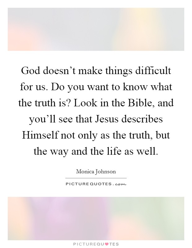 God doesn't make things difficult for us. Do you want to know what the truth is? Look in the Bible, and you'll see that Jesus describes Himself not only as the truth, but the way and the life as well. Picture Quote #1
