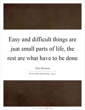 Easy and difficult things are juat small parts of life, the rest are what have to be done Picture Quote #1