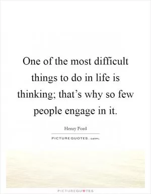 One of the most difficult things to do in life is thinking; that’s why so few people engage in it Picture Quote #1