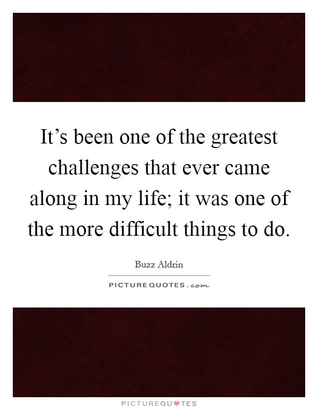 It's been one of the greatest challenges that ever came along in my life; it was one of the more difficult things to do. Picture Quote #1