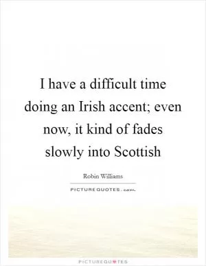 I have a difficult time doing an Irish accent; even now, it kind of fades slowly into Scottish Picture Quote #1