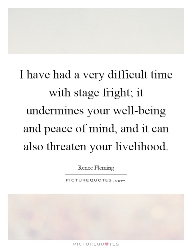 I have had a very difficult time with stage fright; it undermines your well-being and peace of mind, and it can also threaten your livelihood. Picture Quote #1