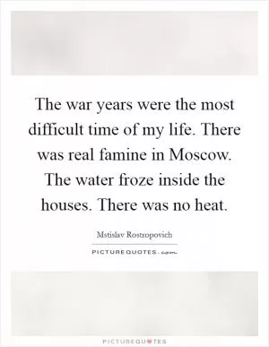 The war years were the most difficult time of my life. There was real famine in Moscow. The water froze inside the houses. There was no heat Picture Quote #1