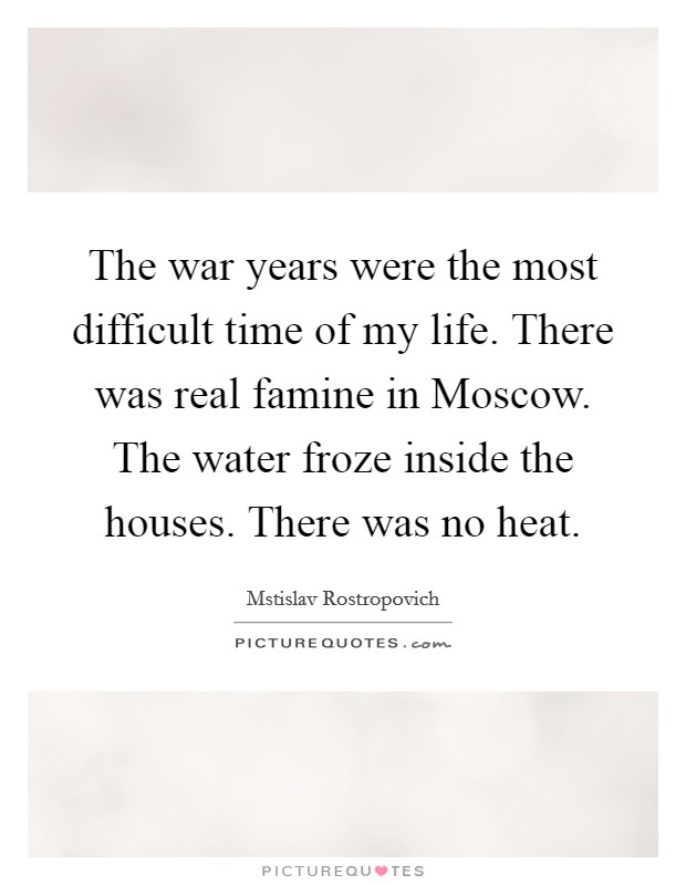 The war years were the most difficult time of my life. There was real famine in Moscow. The water froze inside the houses. There was no heat. Picture Quote #1