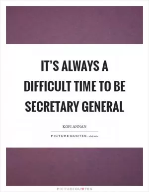 It’s always a difficult time to be secretary general Picture Quote #1