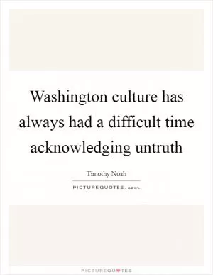 Washington culture has always had a difficult time acknowledging untruth Picture Quote #1