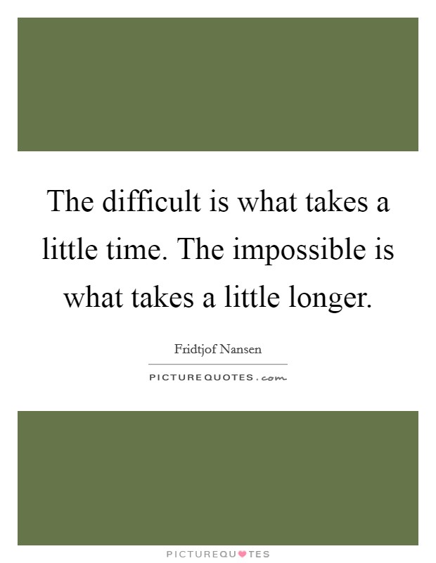 The difficult is what takes a little time. The impossible is what takes a little longer. Picture Quote #1