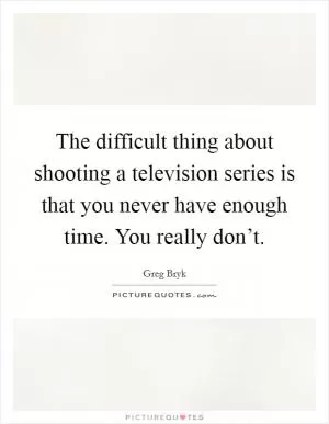 The difficult thing about shooting a television series is that you never have enough time. You really don’t Picture Quote #1