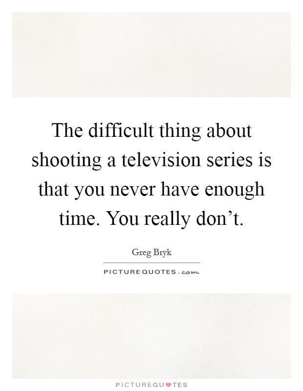 The difficult thing about shooting a television series is that you never have enough time. You really don't. Picture Quote #1