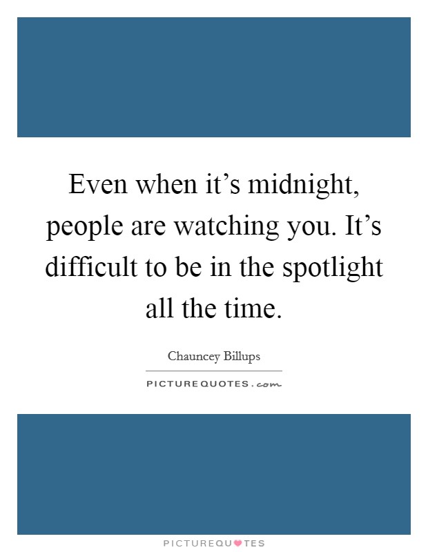 Even when it's midnight, people are watching you. It's difficult to be in the spotlight all the time. Picture Quote #1