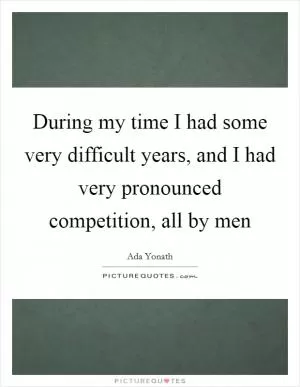 During my time I had some very difficult years, and I had very pronounced competition, all by men Picture Quote #1