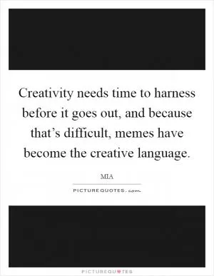 Creativity needs time to harness before it goes out, and because that’s difficult, memes have become the creative language Picture Quote #1