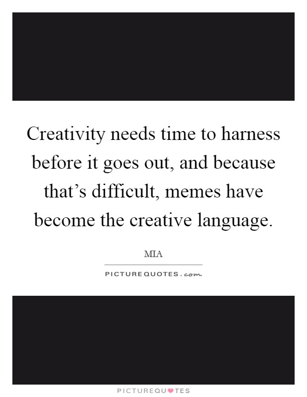 Creativity needs time to harness before it goes out, and because that's difficult, memes have become the creative language. Picture Quote #1