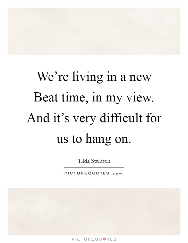 We're living in a new Beat time, in my view. And it's very difficult for us to hang on. Picture Quote #1