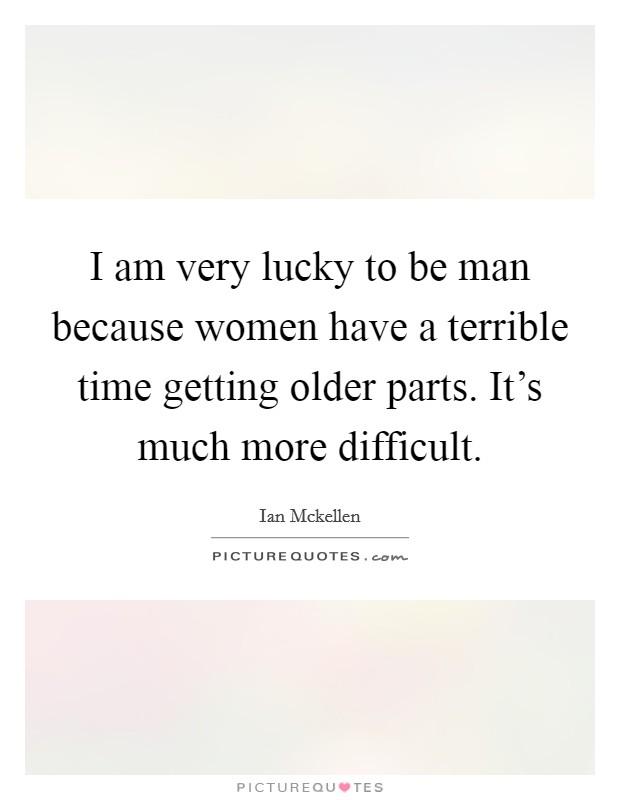I am very lucky to be man because women have a terrible time getting older parts. It's much more difficult. Picture Quote #1