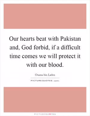 Our hearts beat with Pakistan and, God forbid, if a difficult time comes we will protect it with our blood Picture Quote #1