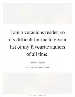 I am a voracious reader, so it’s difficult for me to give a list of my favourite authors of all time Picture Quote #1