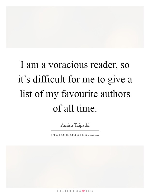 I am a voracious reader, so it's difficult for me to give a list of my favourite authors of all time. Picture Quote #1