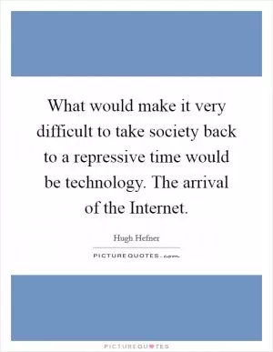 What would make it very difficult to take society back to a repressive time would be technology. The arrival of the Internet Picture Quote #1