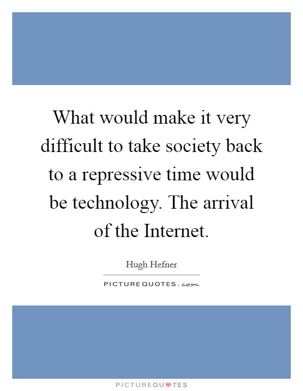 What would make it very difficult to take society back to a repressive time would be technology. The arrival of the Internet. Picture Quote #1