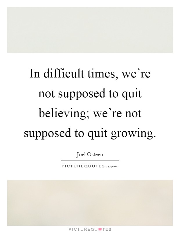 In difficult times, we're not supposed to quit believing; we're not supposed to quit growing. Picture Quote #1