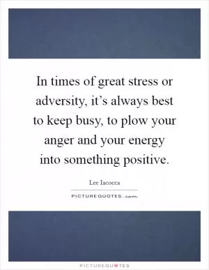 In times of great stress or adversity, it’s always best to keep busy, to plow your anger and your energy into something positive Picture Quote #1