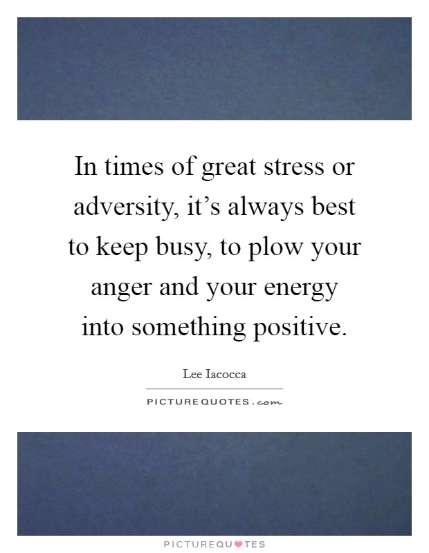 In times of great stress or adversity, it's always best to keep busy, to plow your anger and your energy into something positive. Picture Quote #1