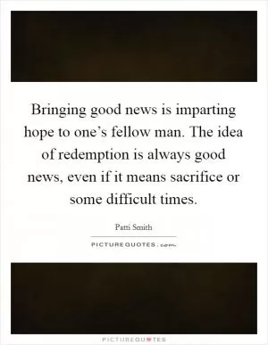 Bringing good news is imparting hope to one’s fellow man. The idea of redemption is always good news, even if it means sacrifice or some difficult times Picture Quote #1