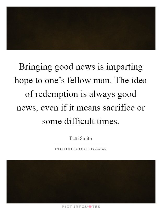 Bringing good news is imparting hope to one's fellow man. The idea of redemption is always good news, even if it means sacrifice or some difficult times. Picture Quote #1