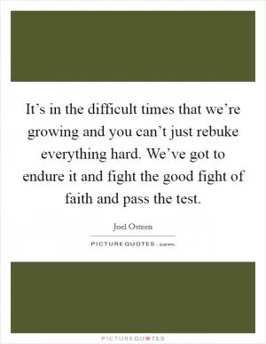 It’s in the difficult times that we’re growing and you can’t just rebuke everything hard. We’ve got to endure it and fight the good fight of faith and pass the test Picture Quote #1