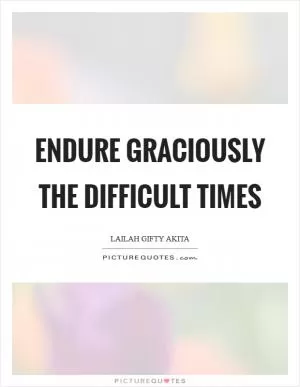 Endure graciously the difficult times Picture Quote #1