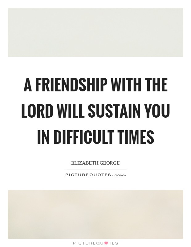 A friendship with the Lord will sustain you in difficult times Picture Quote #1