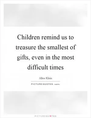 Children remind us to treasure the smallest of gifts, even in the most difficult times Picture Quote #1