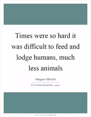 Times were so hard it was difficult to feed and lodge humans, much less animals Picture Quote #1