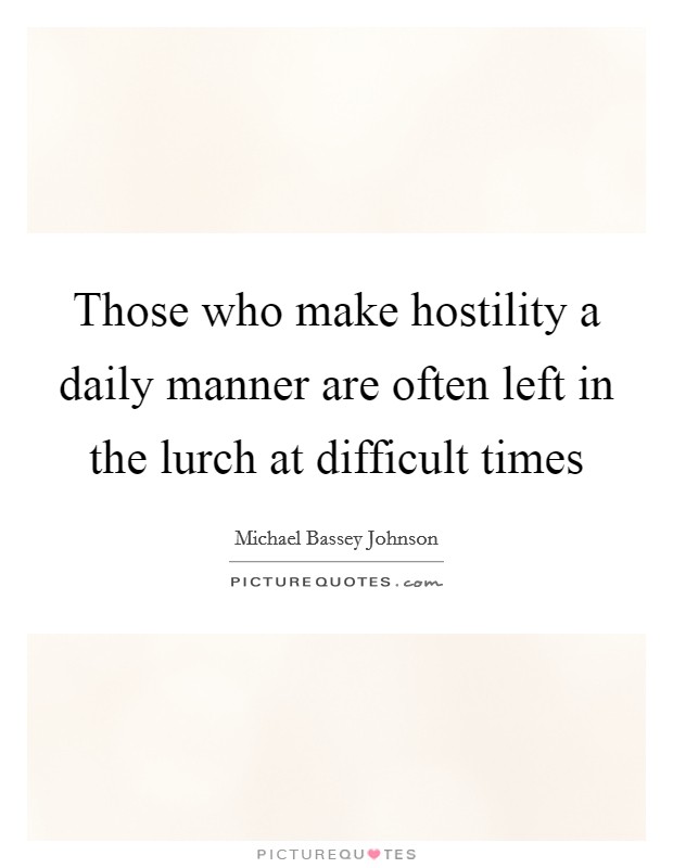 Those who make hostility a daily manner are often left in the lurch at difficult times Picture Quote #1