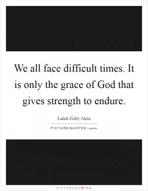 We all face difficult times. It is only the grace of God that gives strength to endure Picture Quote #1
