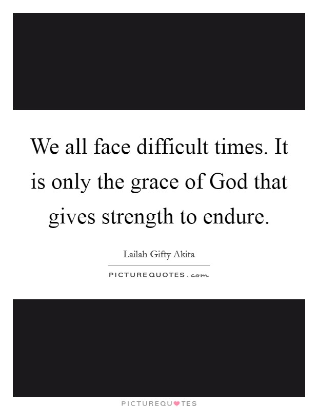 We all face difficult times. It is only the grace of God that gives strength to endure. Picture Quote #1