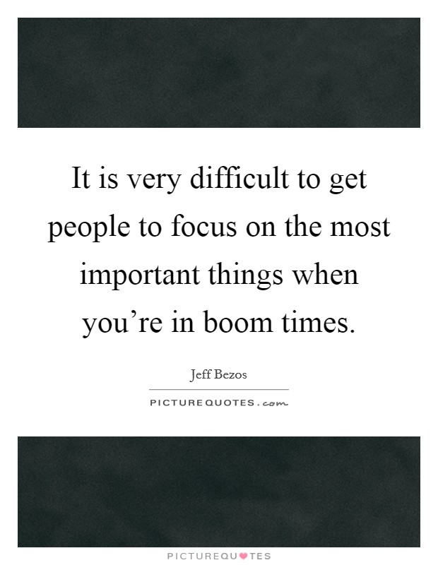 It is very difficult to get people to focus on the most important things when you're in boom times. Picture Quote #1