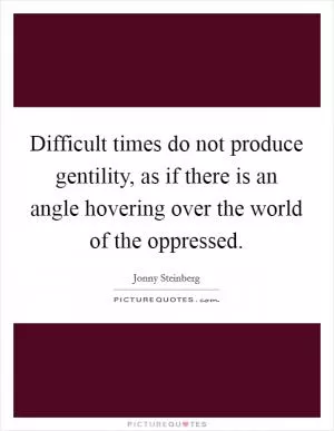 Difficult times do not produce gentility, as if there is an angle hovering over the world of the oppressed Picture Quote #1