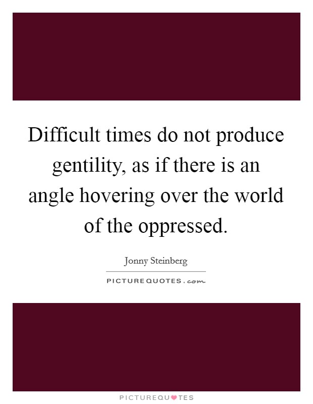 Difficult times do not produce gentility, as if there is an angle hovering over the world of the oppressed. Picture Quote #1
