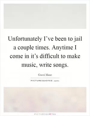 Unfortunately I’ve been to jail a couple times. Anytime I come in it’s difficult to make music, write songs Picture Quote #1