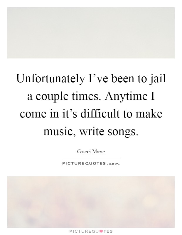 Unfortunately I've been to jail a couple times. Anytime I come in it's difficult to make music, write songs. Picture Quote #1
