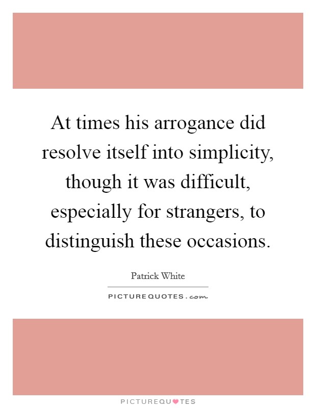 At times his arrogance did resolve itself into simplicity, though it was difficult, especially for strangers, to distinguish these occasions. Picture Quote #1