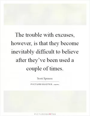 The trouble with excuses, however, is that they become inevitably difficult to believe after they’ve been used a couple of times Picture Quote #1
